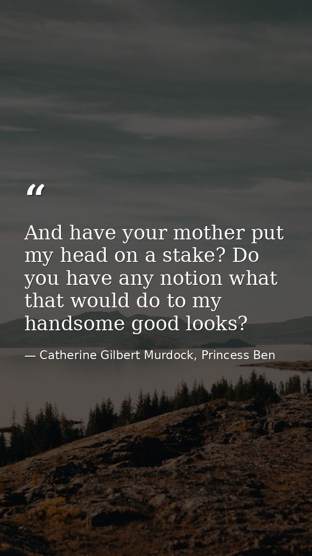 And have your mother put my head on a stake? Do you have any notion what that would do to my handsome good looks? — Catherine Gilbert Murdock, Princess Ben
