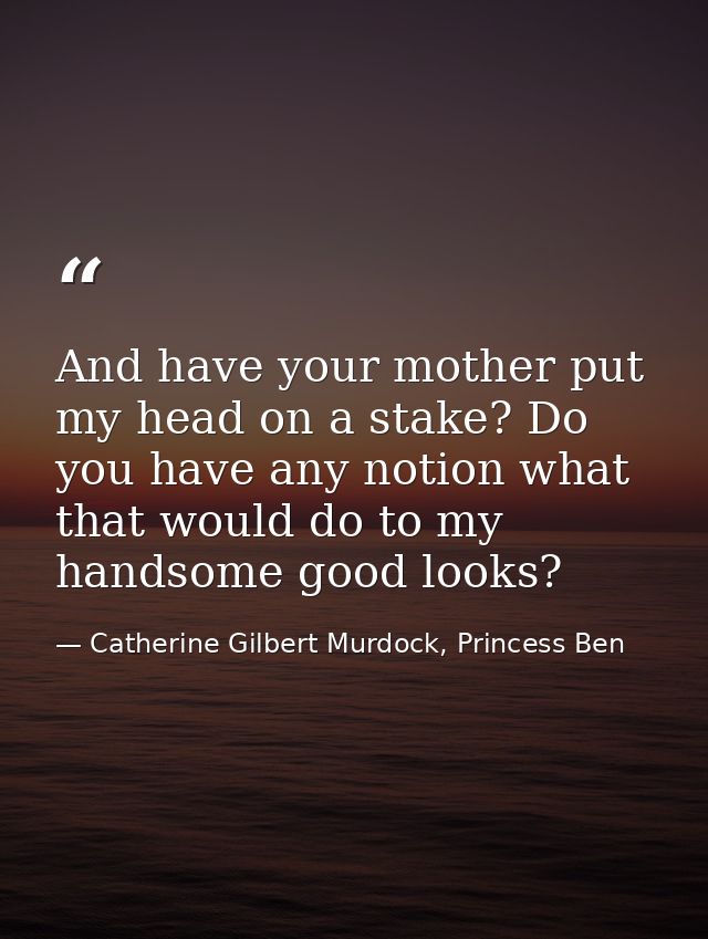 And have your mother put my head on a stake? Do you have any notion what that would do to my handsome good looks? — Catherine Gilbert Murdock, Princess Ben