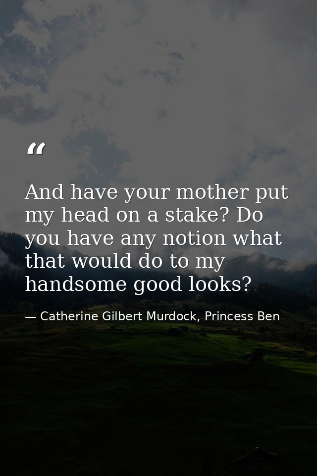 And have your mother put my head on a stake? Do you have any notion what that would do to my handsome good looks? — Catherine Gilbert Murdock, Princess Ben
