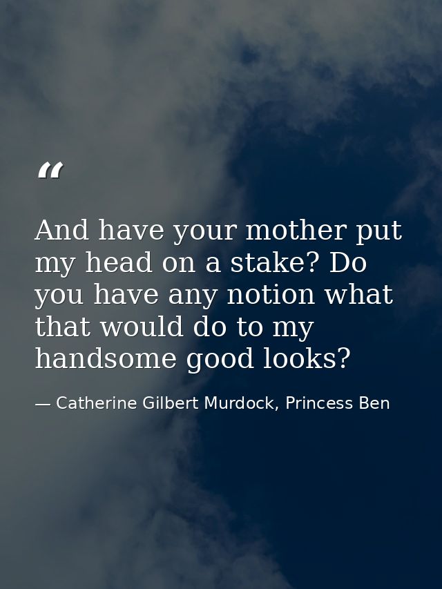 And have your mother put my head on a stake? Do you have any notion what that would do to my handsome good looks? — Catherine Gilbert Murdock, Princess Ben