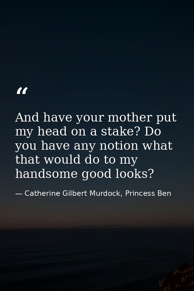 And have your mother put my head on a stake? Do you have any notion what that would do to my handsome good looks? — Catherine Gilbert Murdock, Princess Ben