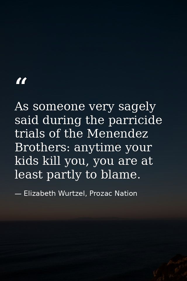 As someone very sagely said during the parricide trials of the Menendez Brothers: anytime your kids kill you, you are at — Elizabeth Wurtzel, Prozac Nation