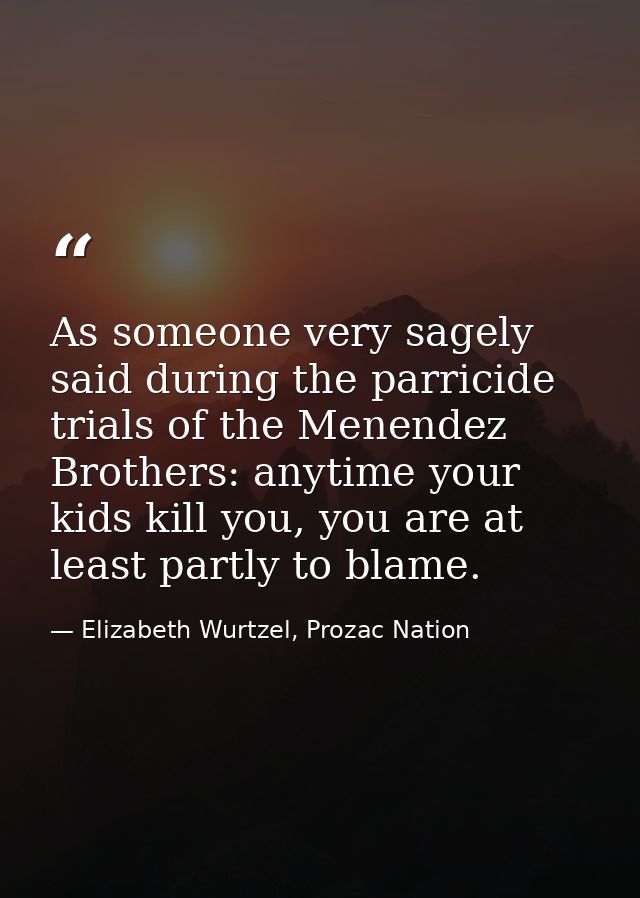 As someone very sagely said during the parricide trials of the Menendez Brothers: anytime your kids kill you, you are at — Elizabeth Wurtzel, Prozac Nation