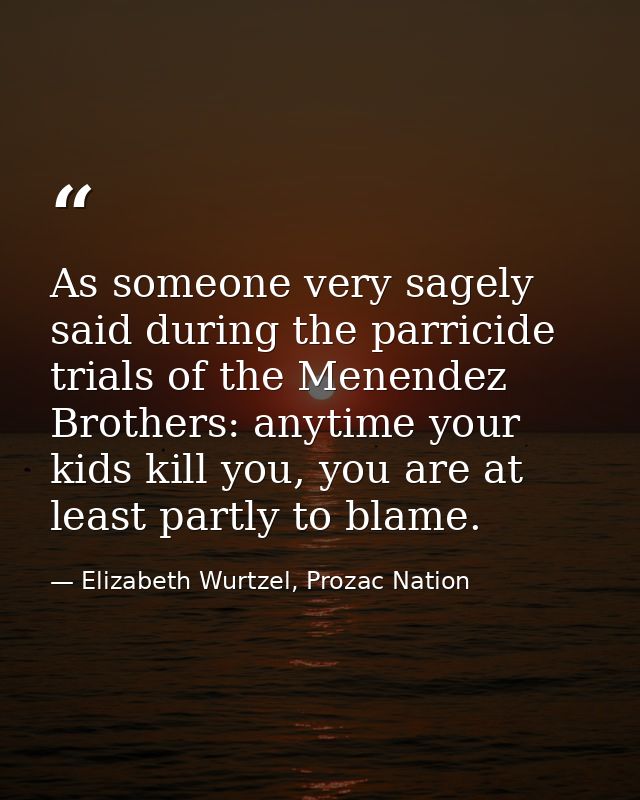 As someone very sagely said during the parricide trials of the Menendez Brothers: anytime your kids kill you, you are at — Elizabeth Wurtzel, Prozac Nation