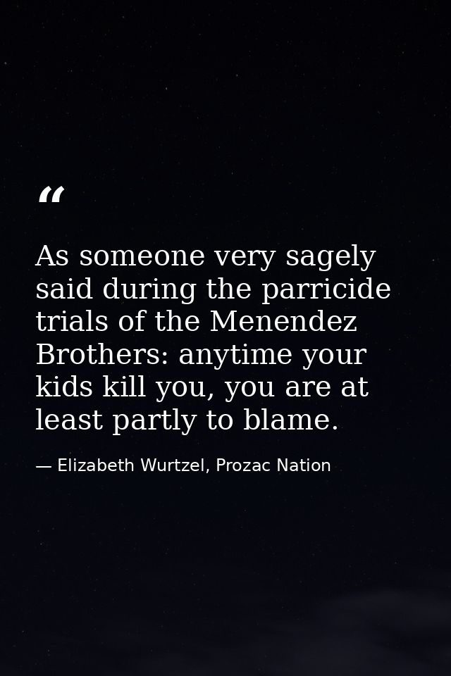 As someone very sagely said during the parricide trials of the Menendez Brothers: anytime your kids kill you, you are at — Elizabeth Wurtzel, Prozac Nation