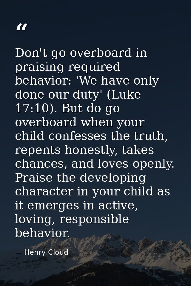 Don't go overboard in praising required behavior: 'We have only done our duty' (Luke 17:10). But do go overboard when yo — Henry Cloud