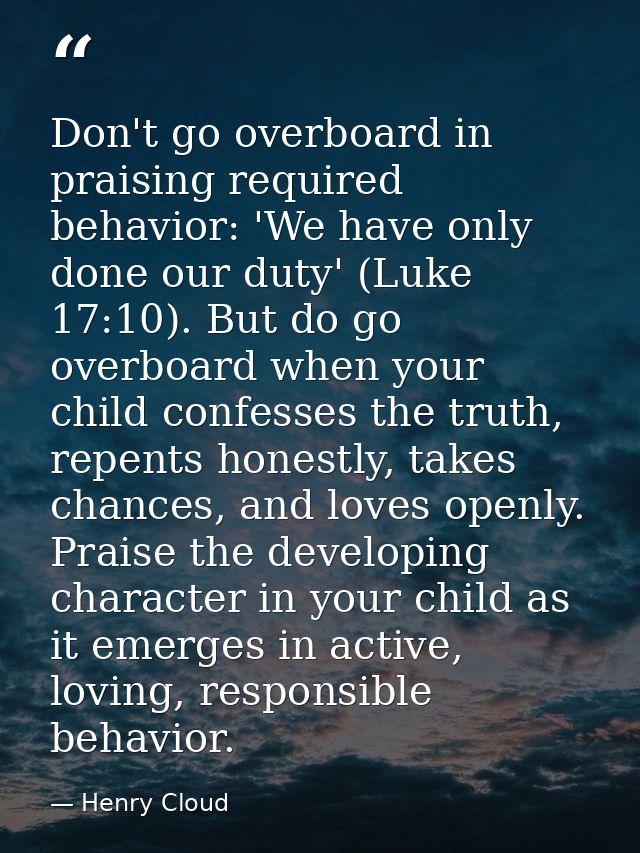 Don't go overboard in praising required behavior: 'We have only done our duty' (Luke 17:10). But do go overboard when yo — Henry Cloud