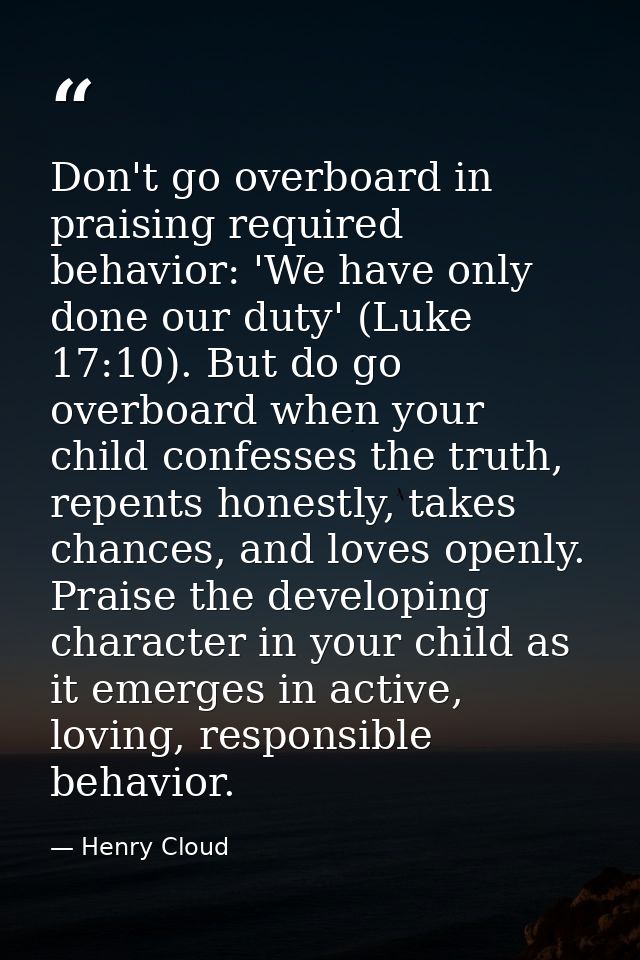 Don't go overboard in praising required behavior: 'We have only done our duty' (Luke 17:10). But do go overboard when yo — Henry Cloud
