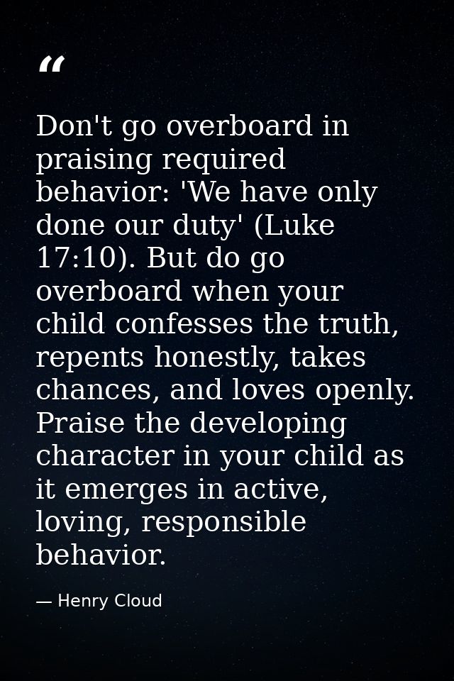 Don't go overboard in praising required behavior: 'We have only done our duty' (Luke 17:10). But do go overboard when yo — Henry Cloud