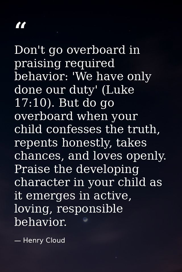 Don't go overboard in praising required behavior: 'We have only done our duty' (Luke 17:10). But do go overboard when yo — Henry Cloud