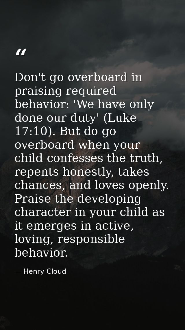 Don't go overboard in praising required behavior: 'We have only done our duty' (Luke 17:10). But do go overboard when yo — Henry Cloud