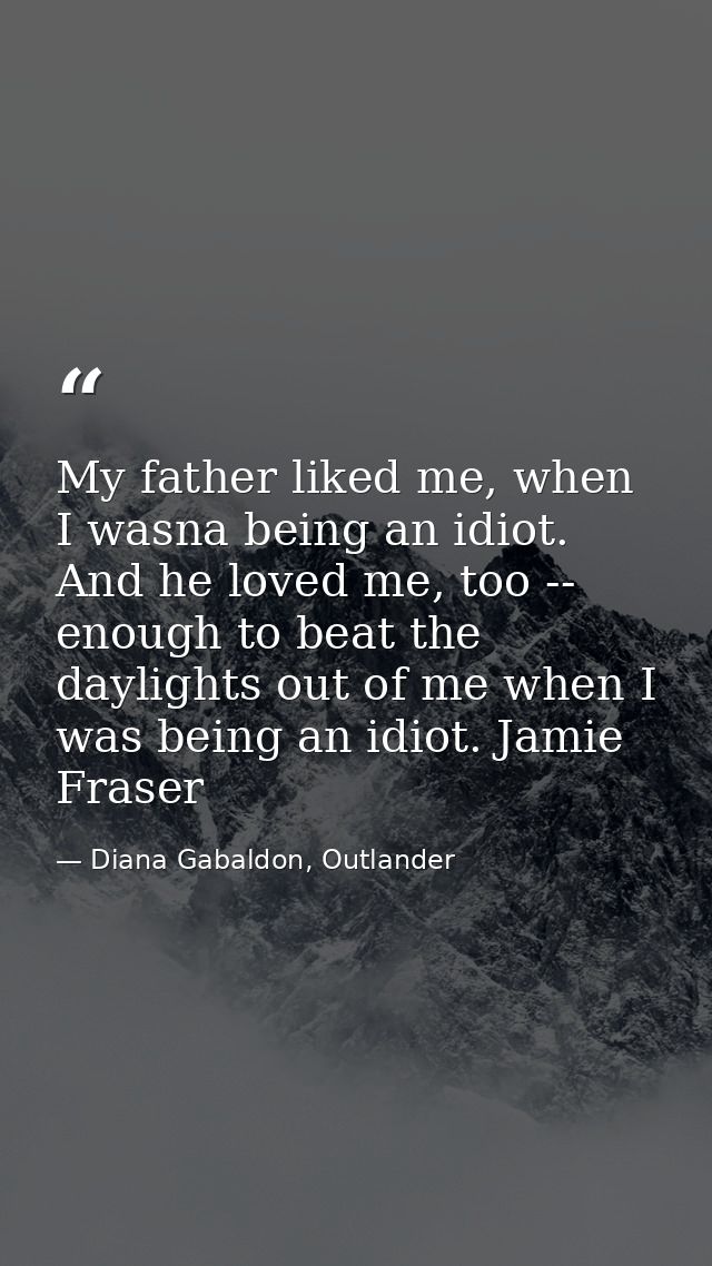 My father liked me, when I wasna being an idiot. And he loved me, too -- enough to beat the daylights out of me when I w — Diana Gabaldon, Outlander