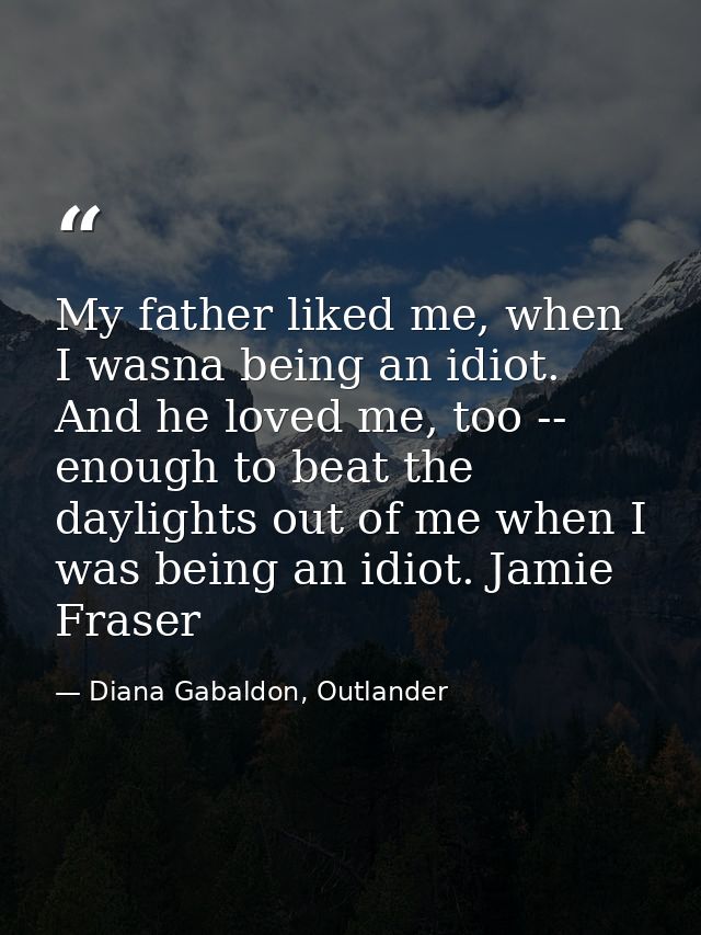 My father liked me, when I wasna being an idiot. And he loved me, too -- enough to beat the daylights out of me when I w — Diana Gabaldon, Outlander