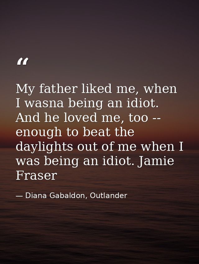 My father liked me, when I wasna being an idiot. And he loved me, too -- enough to beat the daylights out of me when I w — Diana Gabaldon, Outlander