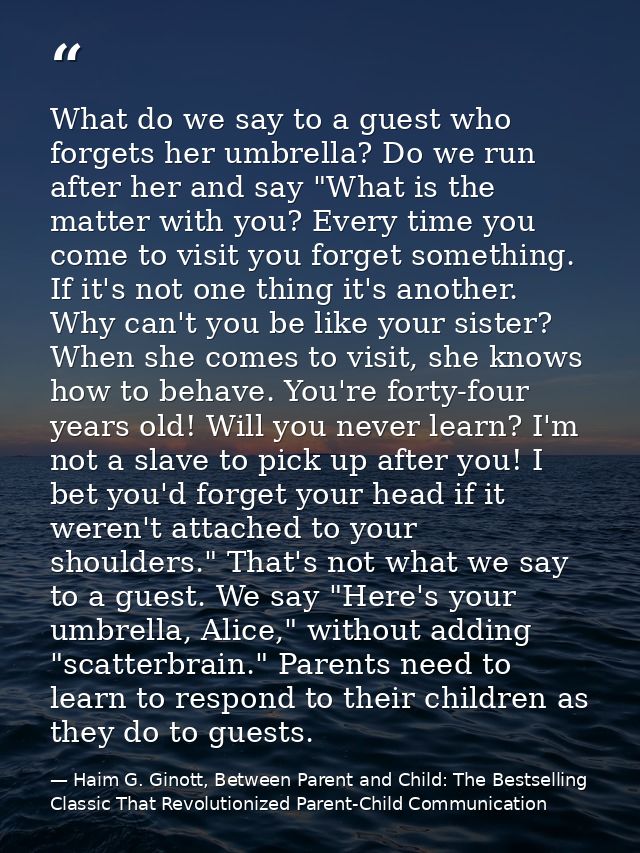 What do we say to a guest who forgets her umbrella? Do we run after her and say "What is the matter with you? Every time — Haim G. Ginott, Between Parent and Child: The Bestselling Classic That Revolutionized Parent-Child Communication