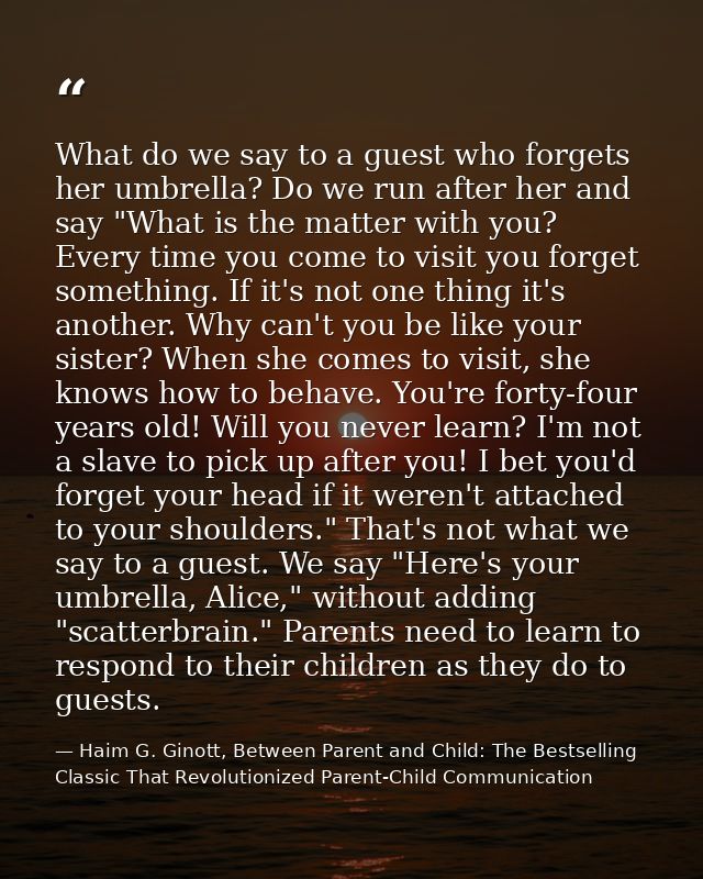 What do we say to a guest who forgets her umbrella? Do we run after her and say "What is the matter with you? Every time — Haim G. Ginott, Between Parent and Child: The Bestselling Classic That Revolutionized Parent-Child Communication