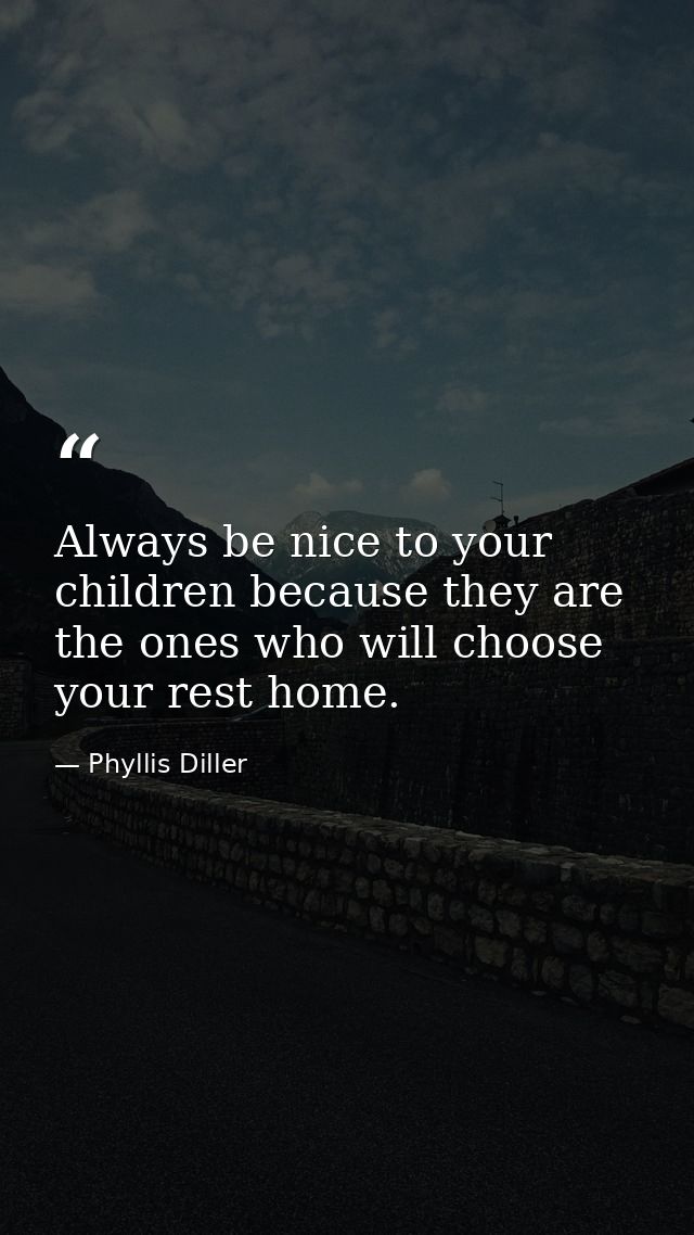 Always be nice to your children because they are the ones who will choose your rest home. — Phyllis Diller