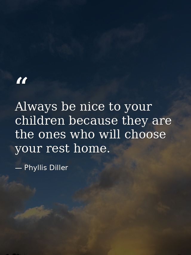 Always be nice to your children because they are the ones who will choose your rest home. — Phyllis Diller