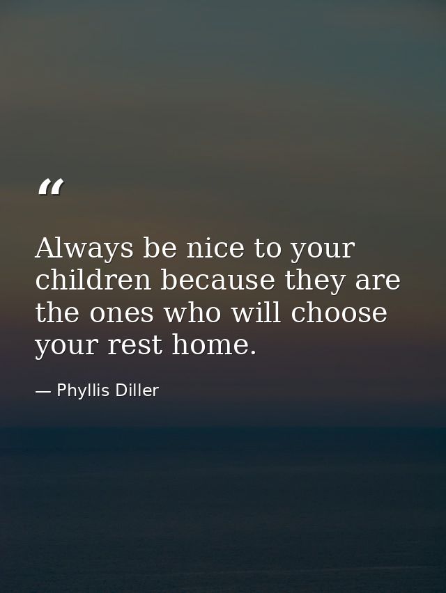 Always be nice to your children because they are the ones who will choose your rest home. — Phyllis Diller