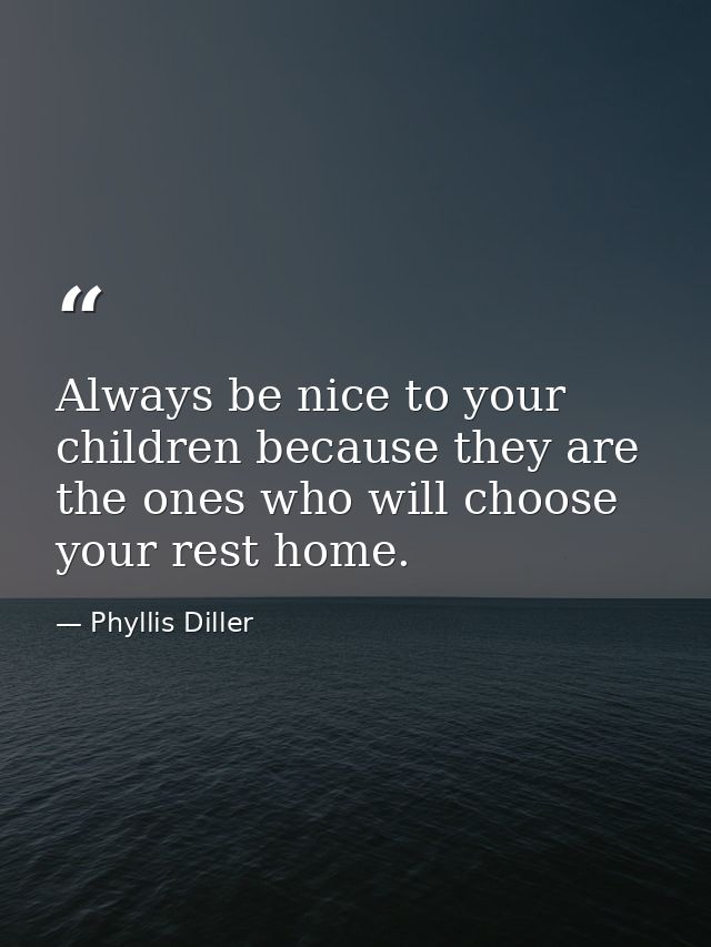 Always be nice to your children because they are the ones who will choose your rest home. — Phyllis Diller
