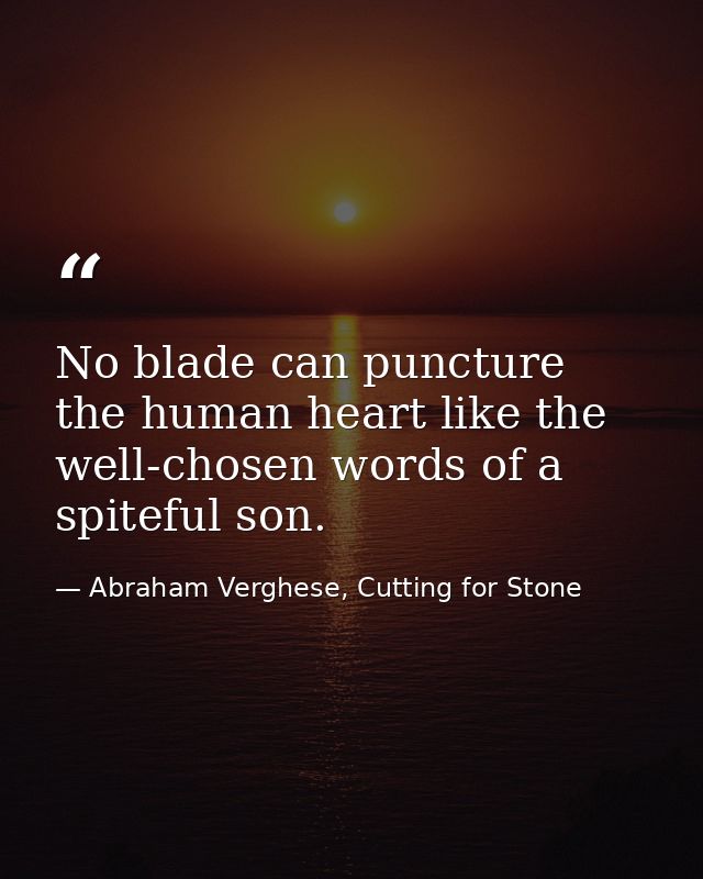 No blade can puncture the human heart like the well-chosen words of a spiteful son. — Abraham Verghese, Cutting for Stone
