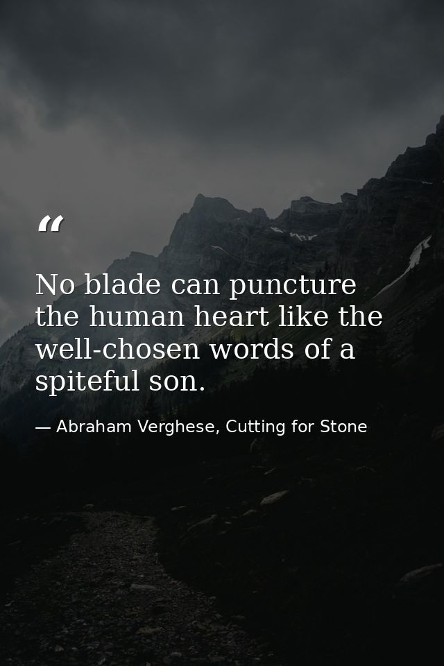 No blade can puncture the human heart like the well-chosen words of a spiteful son. — Abraham Verghese, Cutting for Stone
