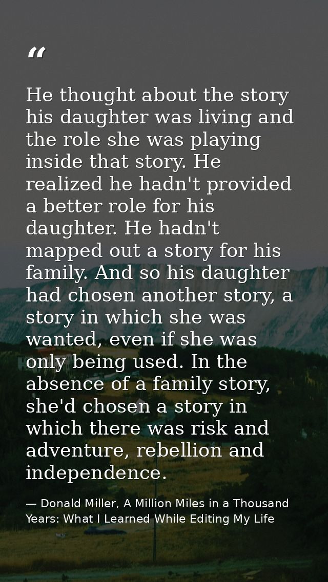 He thought about the story his daughter was living and the role she was playing inside that story. He realized he hadn't — Donald Miller, A Million Miles in a Thousand Years: What I Learned While Editing My Life