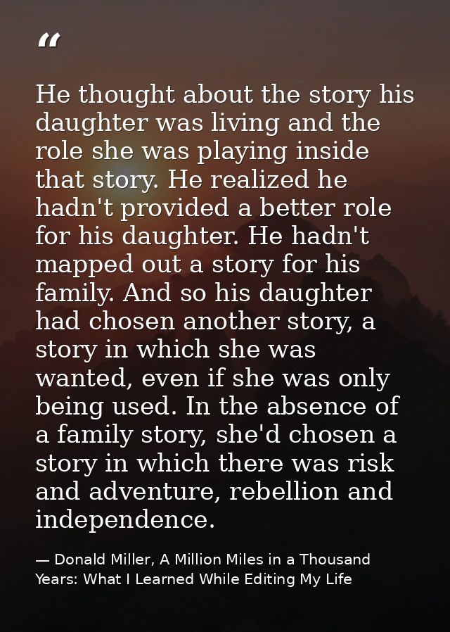 He thought about the story his daughter was living and the role she was playing inside that story. He realized he hadn't — Donald Miller, A Million Miles in a Thousand Years: What I Learned While Editing My Life