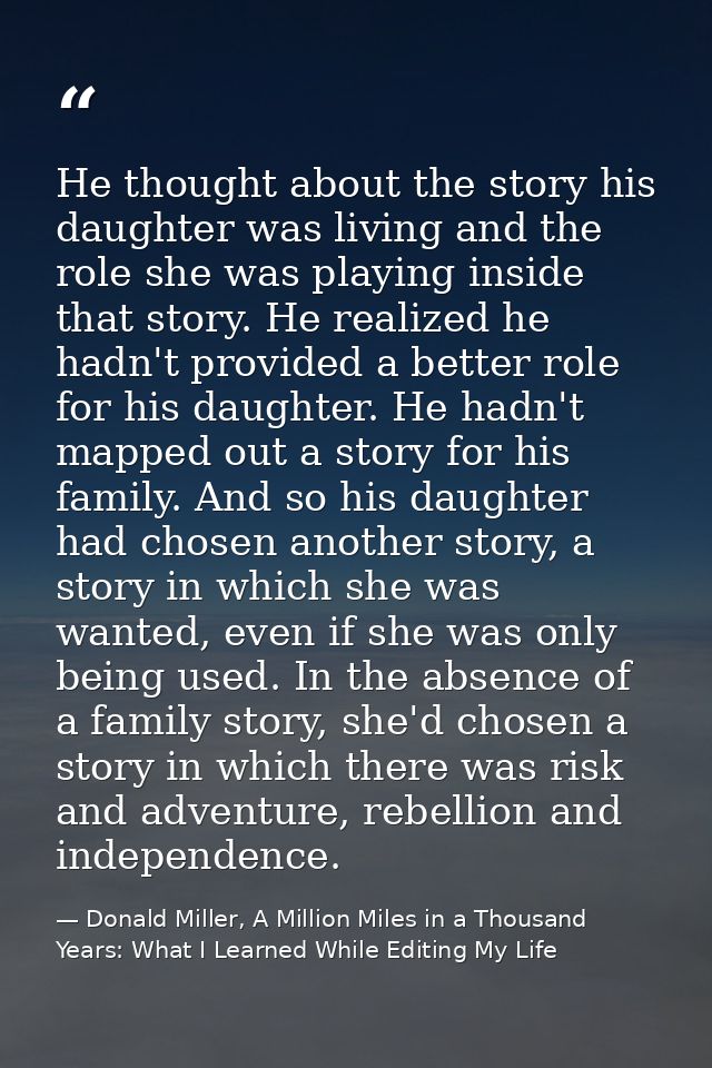 He thought about the story his daughter was living and the role she was playing inside that story. He realized he hadn't — Donald Miller, A Million Miles in a Thousand Years: What I Learned While Editing My Life