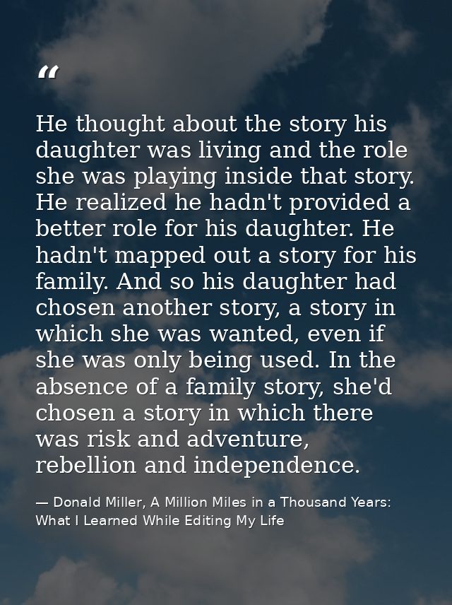 He thought about the story his daughter was living and the role she was playing inside that story. He realized he hadn't — Donald Miller, A Million Miles in a Thousand Years: What I Learned While Editing My Life