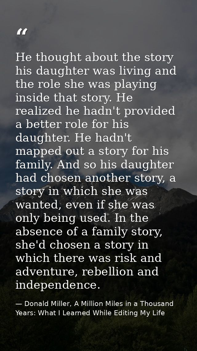 He thought about the story his daughter was living and the role she was playing inside that story. He realized he hadn't — Donald Miller, A Million Miles in a Thousand Years: What I Learned While Editing My Life