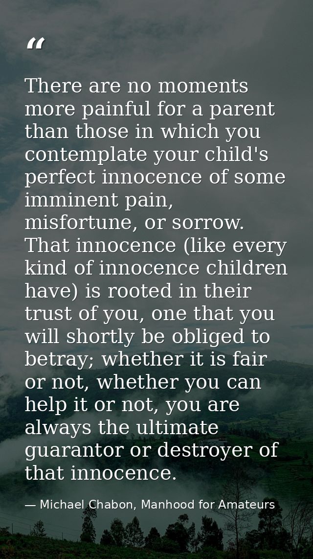 There are no moments more painful for a parent than those in which you contemplate your child's perfect innocence of som — Michael Chabon, Manhood for Amateurs