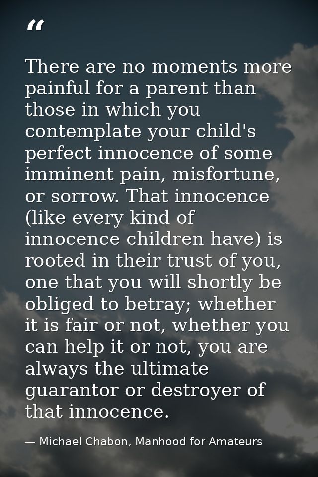 There are no moments more painful for a parent than those in which you contemplate your child's perfect innocence of som — Michael Chabon, Manhood for Amateurs