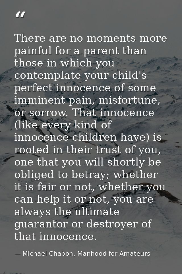 There are no moments more painful for a parent than those in which you contemplate your child's perfect innocence of som — Michael Chabon, Manhood for Amateurs