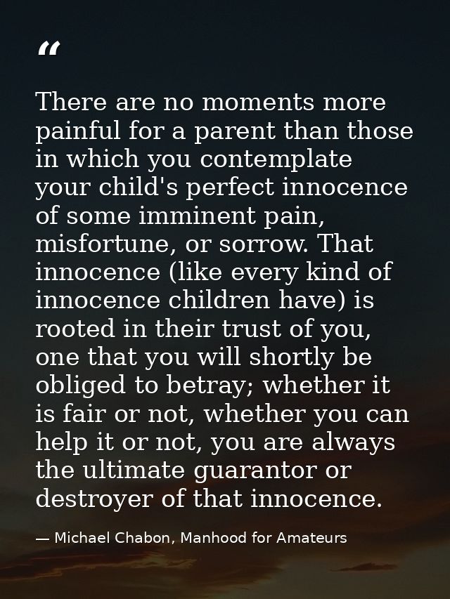 There are no moments more painful for a parent than those in which you contemplate your child's perfect innocence of som — Michael Chabon, Manhood for Amateurs