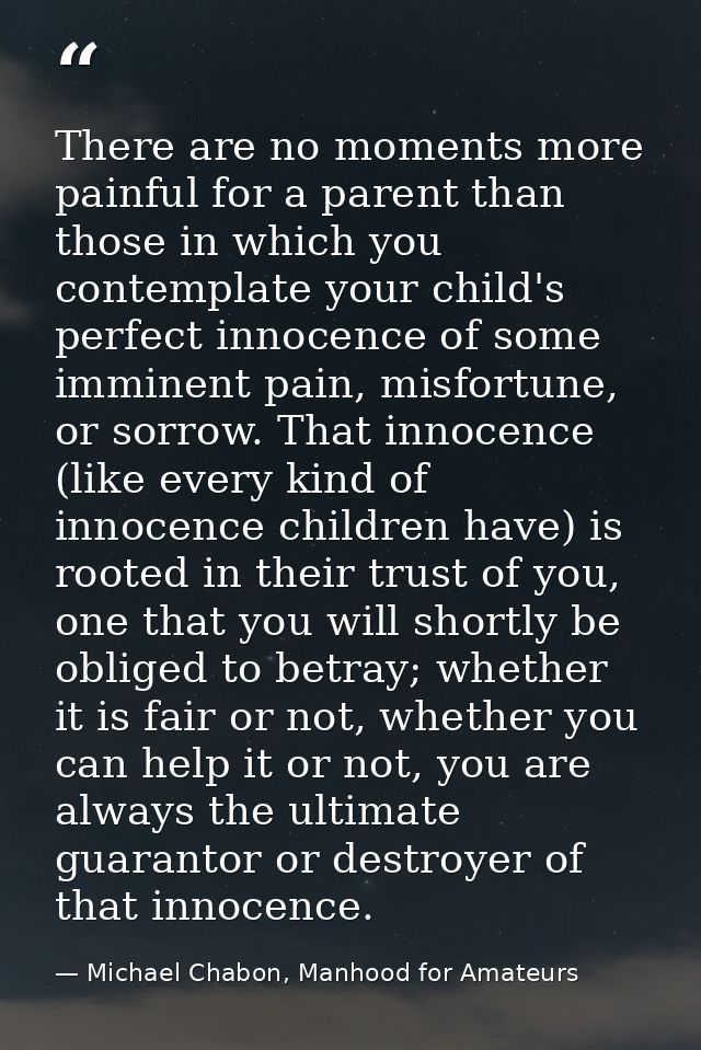 There are no moments more painful for a parent than those in which you contemplate your child's perfect innocence of som — Michael Chabon, Manhood for Amateurs
