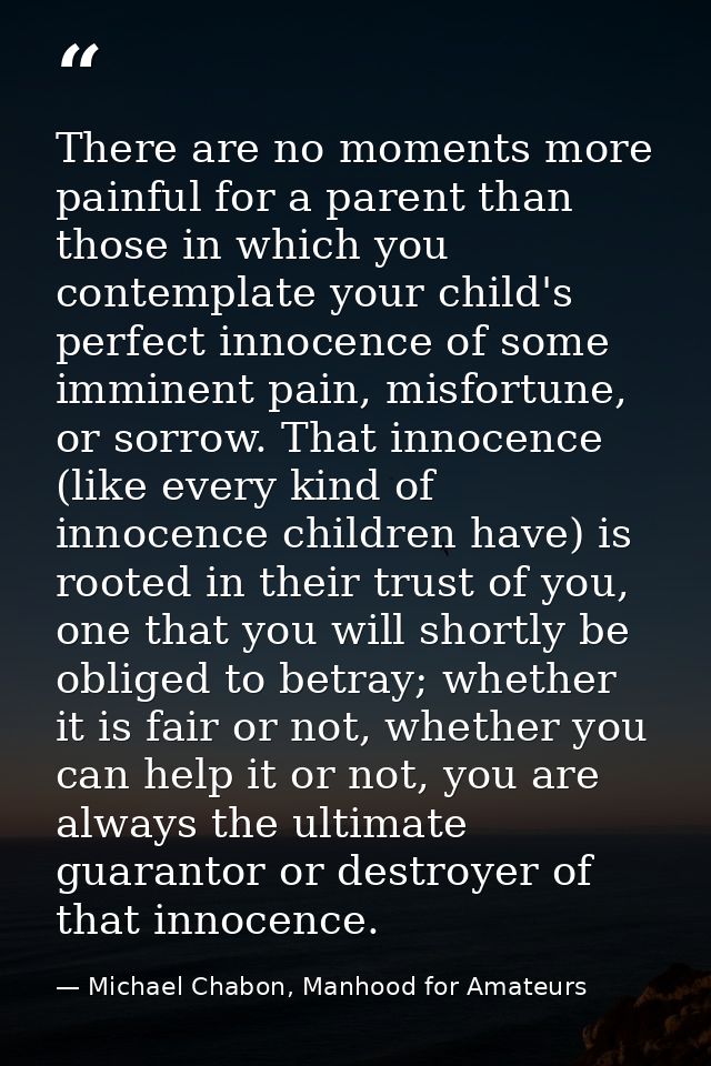 There are no moments more painful for a parent than those in which you contemplate your child's perfect innocence of som — Michael Chabon, Manhood for Amateurs