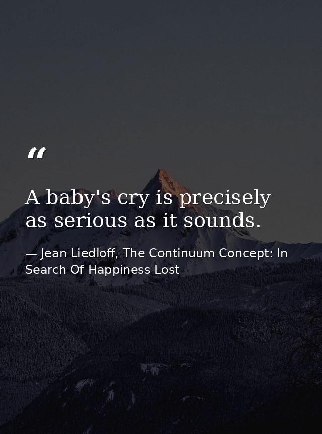 A baby's cry is precisely as serious as it sounds. — Jean Liedloff, The Continuum Concept: In Search Of Happiness Lost