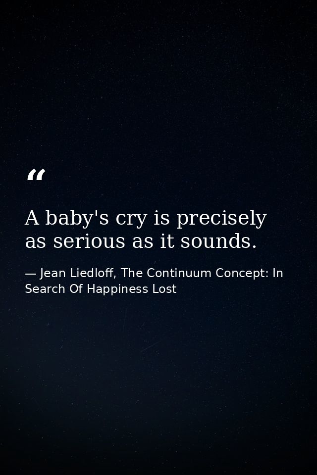 A baby's cry is precisely as serious as it sounds. — Jean Liedloff, The Continuum Concept: In Search Of Happiness Lost