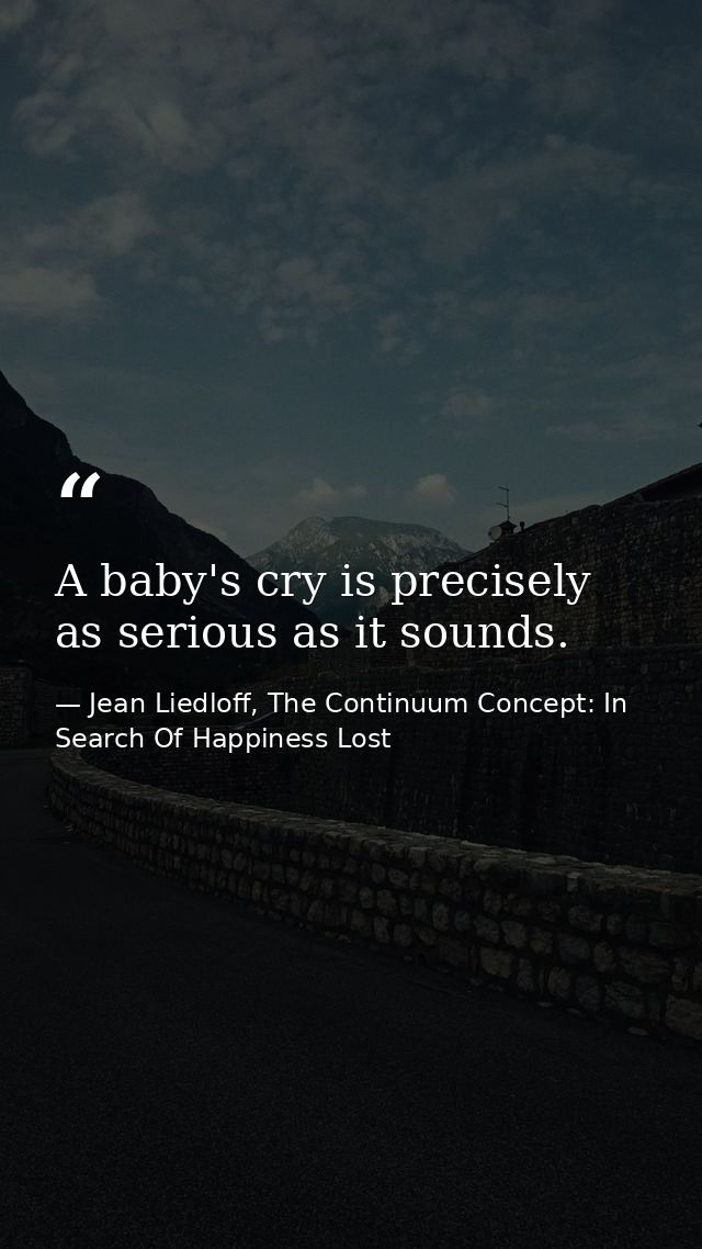 A baby's cry is precisely as serious as it sounds. — Jean Liedloff, The Continuum Concept: In Search Of Happiness Lost