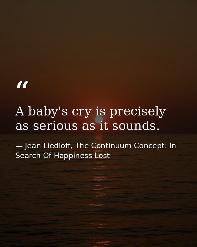 A baby's cry is precisely as serious as it sounds. — Jean Liedloff, The Continuum Concept: In Search Of Happiness Lost