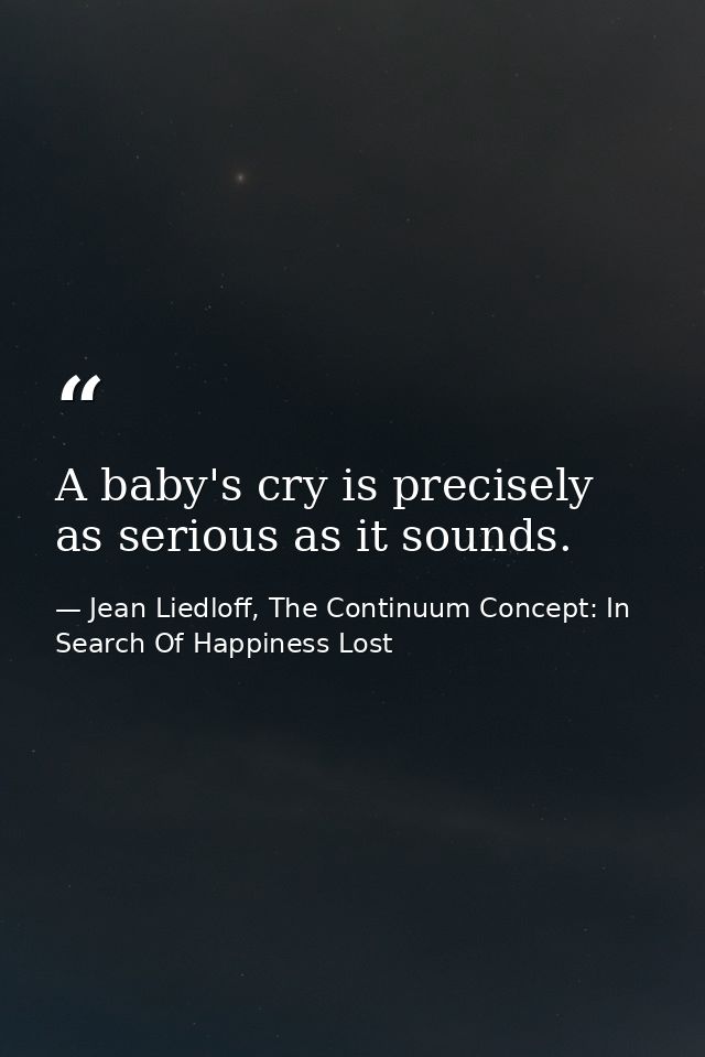 A baby's cry is precisely as serious as it sounds. — Jean Liedloff, The Continuum Concept: In Search Of Happiness Lost