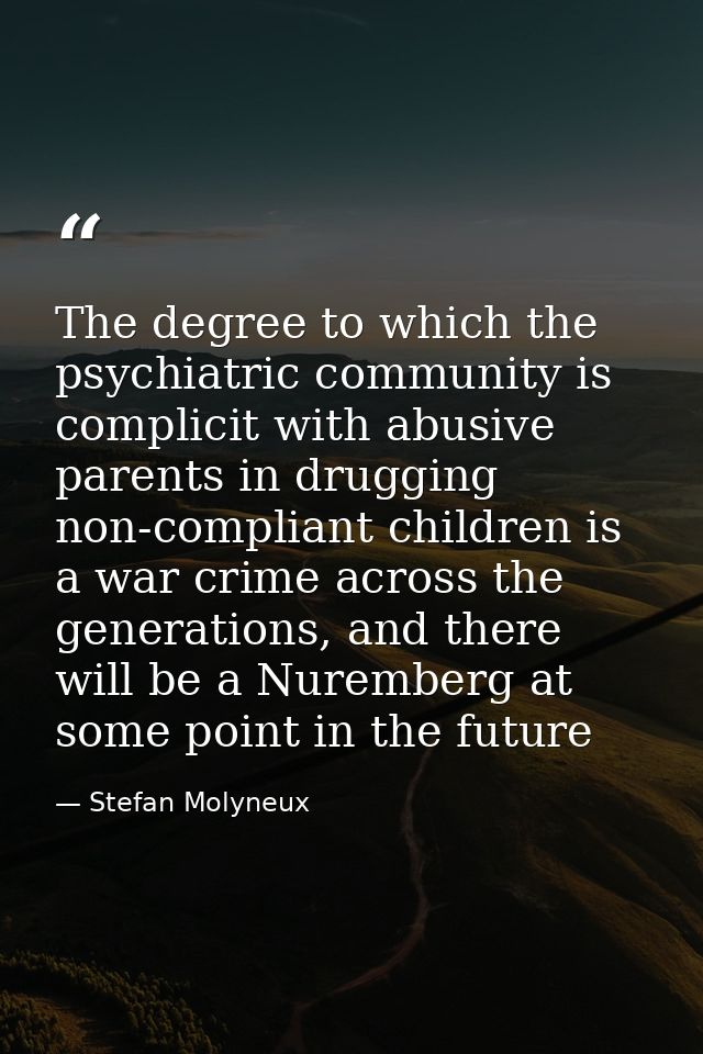 The degree to which the psychiatric community is complicit with abusive parents in drugging non-compliant children is a  — Stefan Molyneux