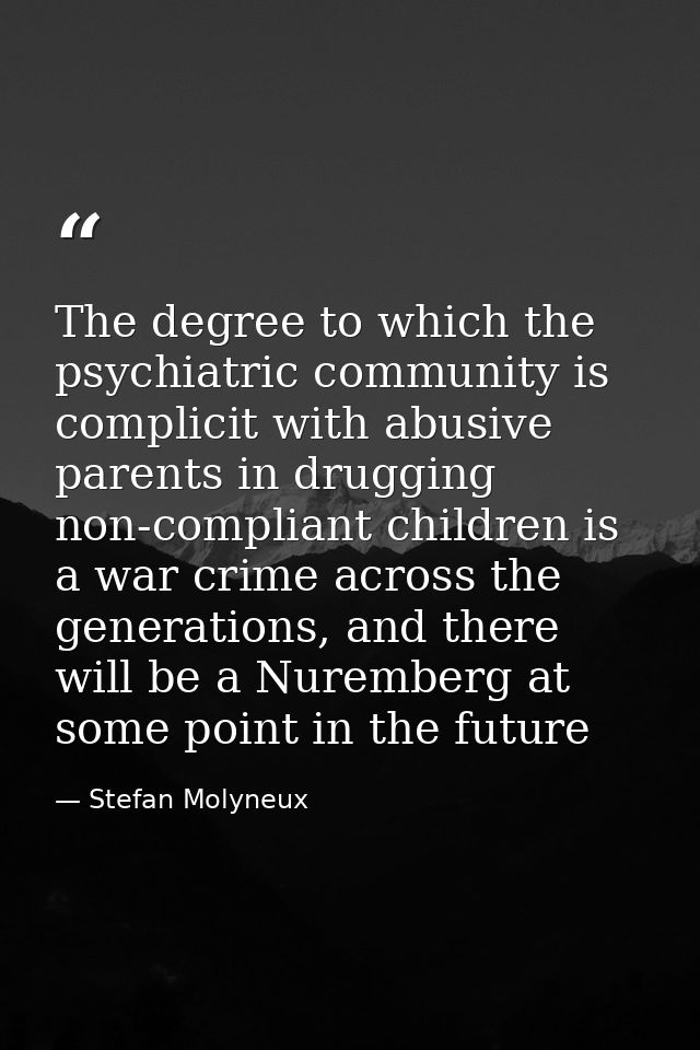 The degree to which the psychiatric community is complicit with abusive parents in drugging non-compliant children is a  — Stefan Molyneux