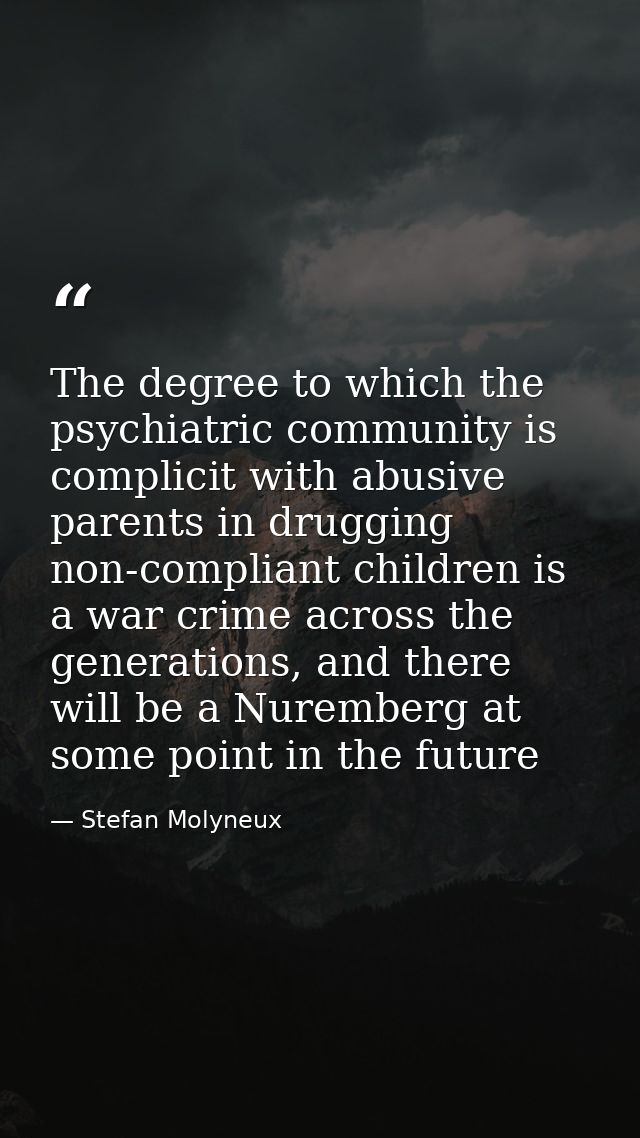 The degree to which the psychiatric community is complicit with abusive parents in drugging non-compliant children is a  — Stefan Molyneux