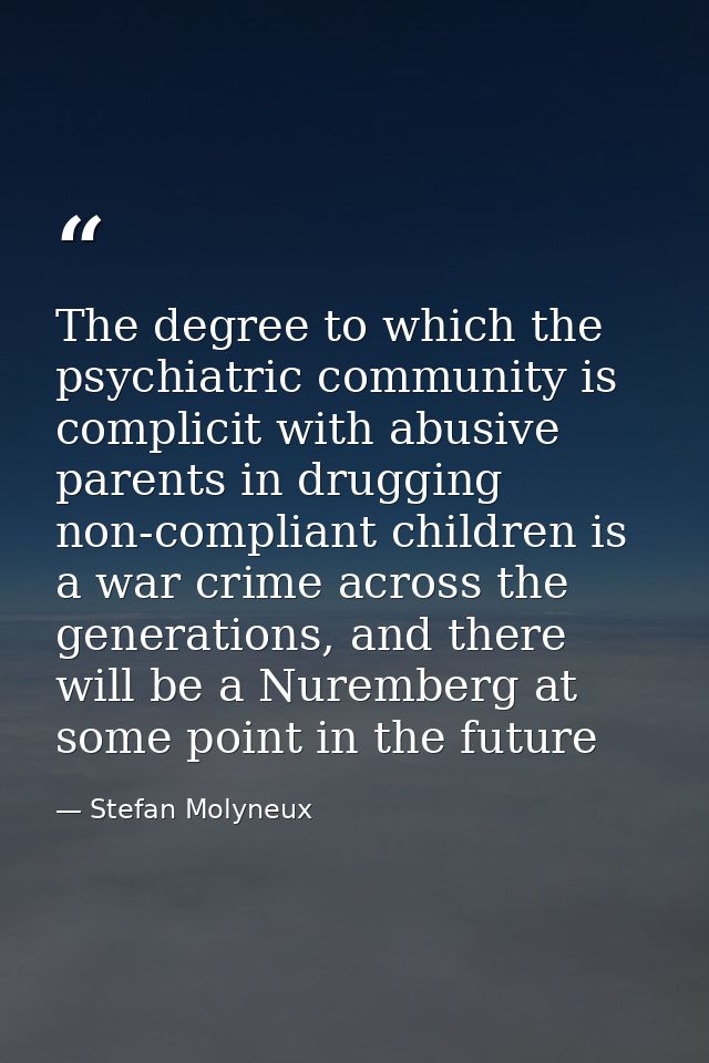 The degree to which the psychiatric community is complicit with abusive parents in drugging non-compliant children is a  — Stefan Molyneux