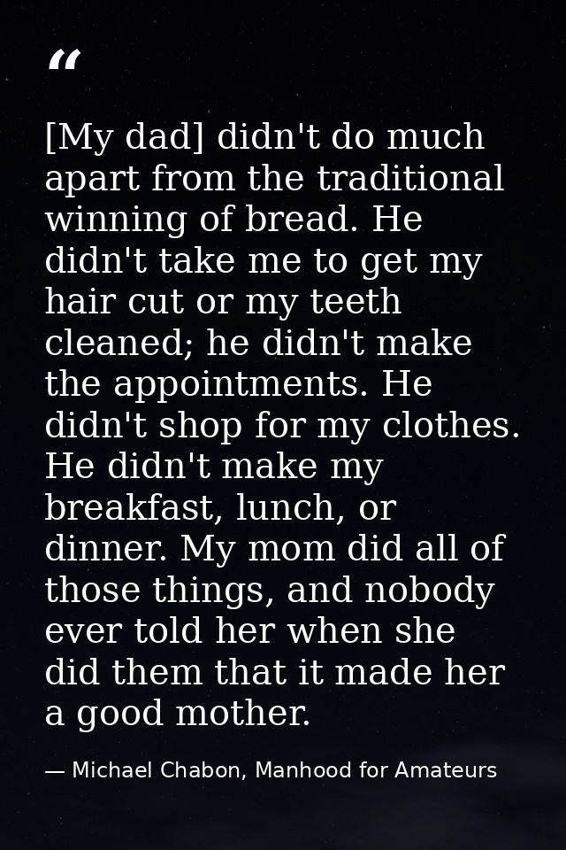 [My dad] didn't do much apart from the traditional winning of bread. He didn't take me to get my hair cut or my teeth cl — Michael Chabon, Manhood for Amateurs