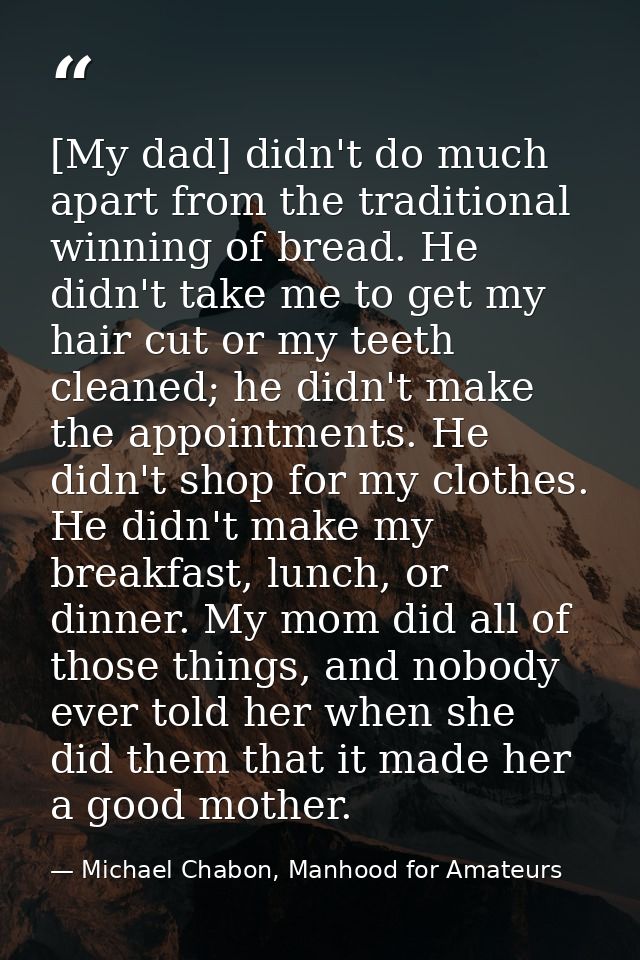 [My dad] didn't do much apart from the traditional winning of bread. He didn't take me to get my hair cut or my teeth cl — Michael Chabon, Manhood for Amateurs