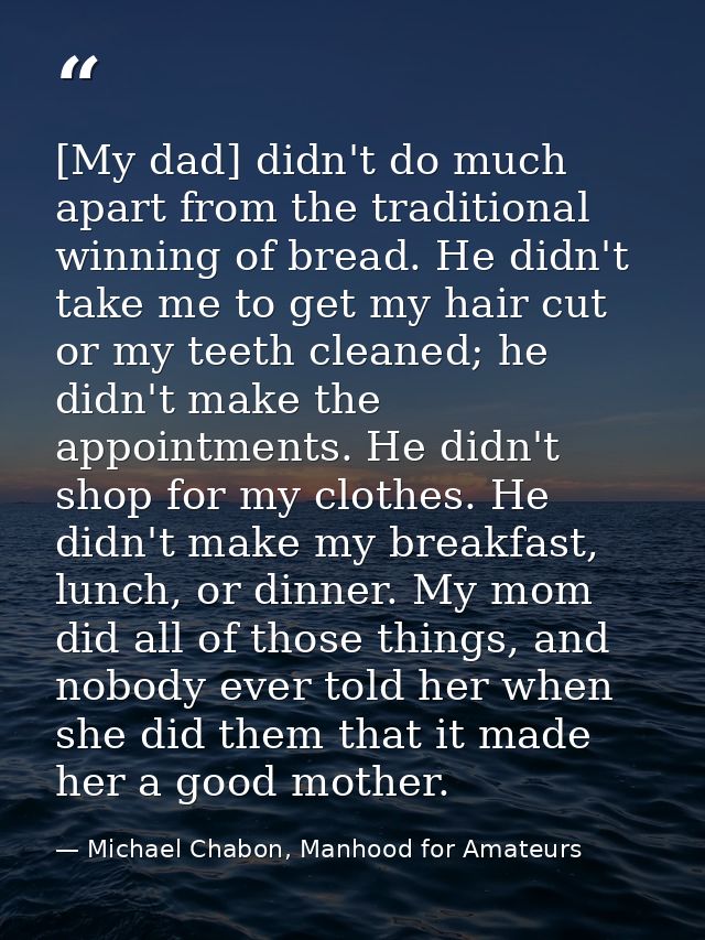 [My dad] didn't do much apart from the traditional winning of bread. He didn't take me to get my hair cut or my teeth cl — Michael Chabon, Manhood for Amateurs