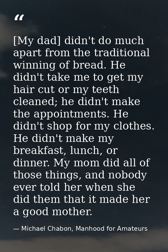 [My dad] didn't do much apart from the traditional winning of bread. He didn't take me to get my hair cut or my teeth cl — Michael Chabon, Manhood for Amateurs